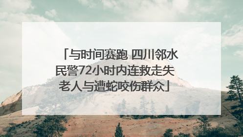 与时间赛跑 四川邻水民警72小时内连救走失老人与遭蛇咬伤群众
