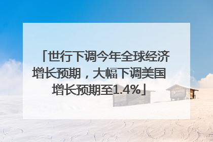 世行下调今年全球经济增长预期，大幅下调美国增长预期至1.4%