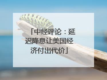 中经评论：延迟降息让美国经济付出代价