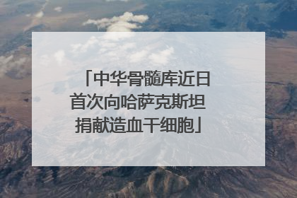 中华骨髓库近日首次向哈萨克斯坦捐献造血干细胞