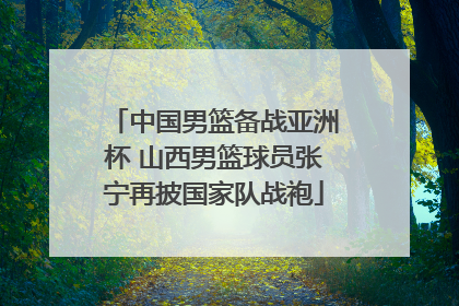 中国男篮备战亚洲杯 山西男篮球员张宁再披国家队战袍