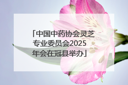 中国中药协会灵芝专业委员会2025年会在冠县举办