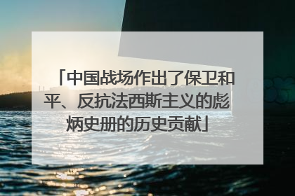 中国战场作出了保卫和平、反抗法西斯主义的彪炳史册的历史贡献