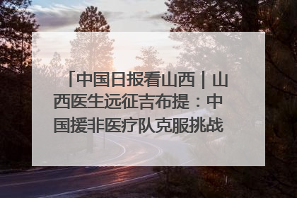 中国日报看山西｜山西医生远征吉布提：中国援非医疗队克服挑战救助非洲患者