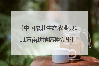 中国最北生态农业县111万亩耕地播种完毕