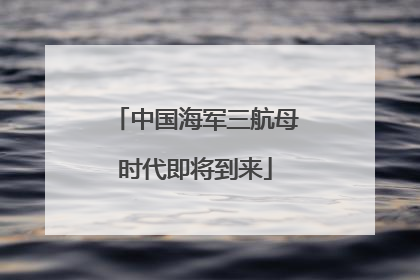 中国海军三航母时代即将到来
