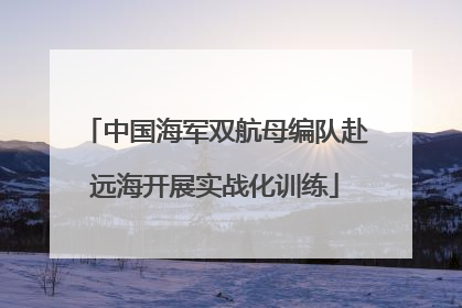中国海军双航母编队赴远海开展实战化训练