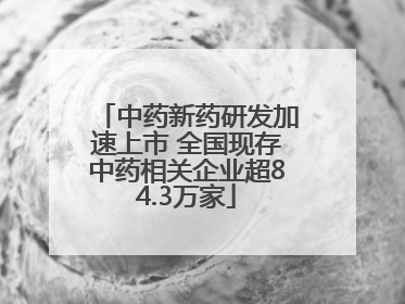 中药新药研发加速上市 全国现存中药相关企业超84.3万家