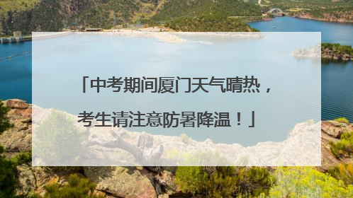 中考期间厦门天气晴热，考生请注意防暑降温！