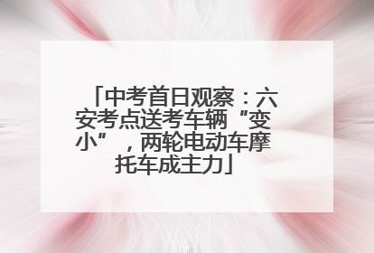 中考首日观察：六安考点送考车辆“变小”，两轮电动车摩托车成主力