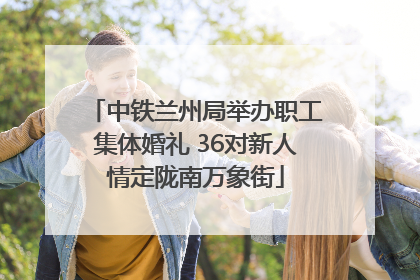 中铁兰州局举办职工集体婚礼 36对新人情定陇南万象街