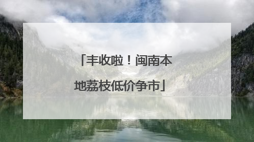丰收啦！闽南本地荔枝低价争市