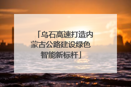 乌石高速打造内蒙古公路建设绿色智能新标杆
