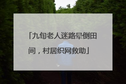 九旬老人迷路晕倒田间，村居织网救助