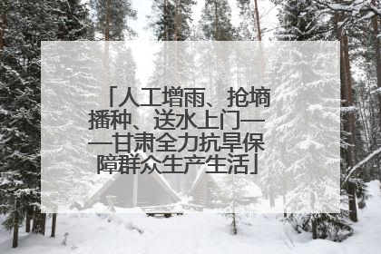 人工增雨、抢墒播种、送水上门——甘肃全力抗旱保障群众生产生活