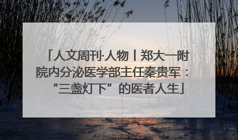 人文周刊·人物丨郑大一附院内分泌医学部主任秦贵军：“三盏灯下”的医者人生