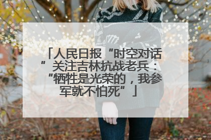 人民日报“时空对话”关注吉林抗战老兵：“牺牲是光荣的，我参军就不怕死”