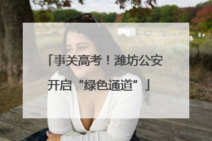 事关高考！潍坊公安开启“绿色通道”