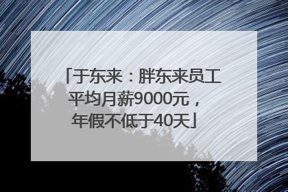 于东来：胖东来员工平均月薪9000元，年假不低于40天