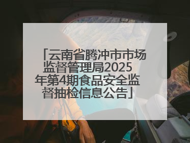 云南省腾冲市市场监督管理局2025年第4期食品安全监督抽检信息公告
