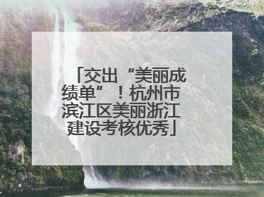 交出“美丽成绩单”！杭州市滨江区美丽浙江建设考核优秀