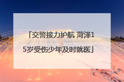 交警接力护航 菏泽15岁受伤少年及时就医