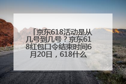 京东618活动是从几号到几号？京东618红包口令结束时间6月20日，618什么时候买最便宜