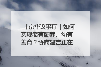 京华议事厅｜如何实现老有颐养、幼有善育？协商建言正在进行中……
