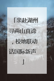 亲赴湖州寻两山真谛，校地联动话国际新声