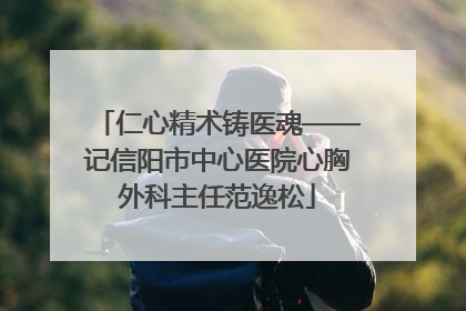 仁心精术铸医魂——记信阳市中心医院心胸外科主任范逸松