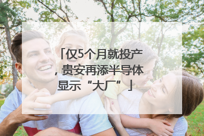 仅5个月就投产，贵安再添半导体显示“大厂”