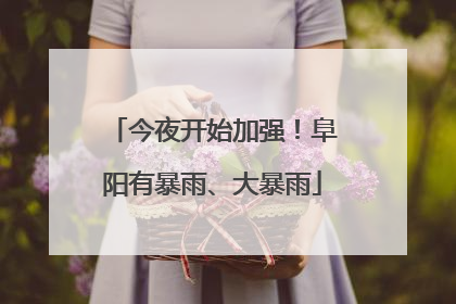 今夜开始加强！阜阳有暴雨、大暴雨