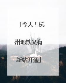 今天！杭州地铁又有新站开通