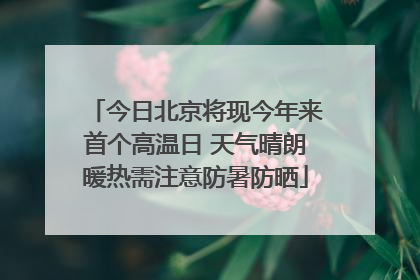 今日北京将现今年来首个高温日 天气晴朗暖热需注意防暑防晒