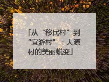 从“移民村”到“宜游村”：大源村的美丽蜕变