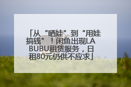 从“晒娃”到“用娃搞钱”！闲鱼出现LABUBU租赁服务，日租80元仍供不应求