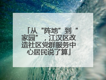 从“阵地”到“家园”，江汉区改造社区党群服务中心居民说了算