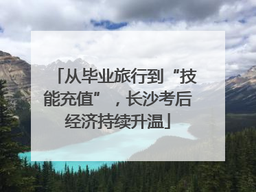 从毕业旅行到“技能充值”，长沙考后经济持续升温