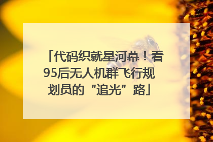 代码织就星河幕！看95后无人机群飞行规划员的“追光”路
