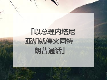 以总理内塔尼亚胡就停火同特朗普通话
