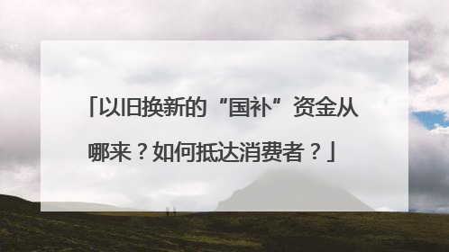 以旧换新的“国补”资金从哪来？如何抵达消费者？