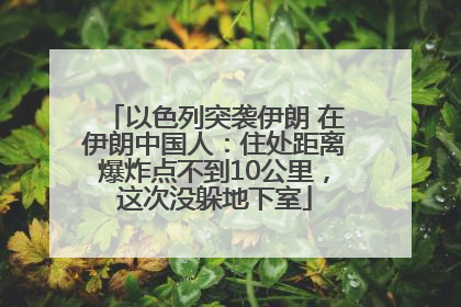 以色列突袭伊朗 在伊朗中国人：住处距离爆炸点不到10公里，这次没躲地下室
