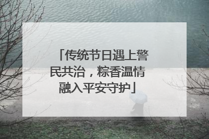 传统节日遇上警民共治，粽香温情融入平安守护