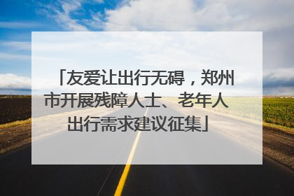友爱让出行无碍，郑州市开展残障人士、老年人出行需求建议征集