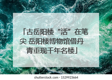古岳阳楼“活”在笔尖 岳阳楼博物馆借丹青重现千年名楼