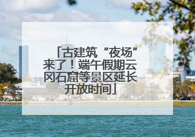古建筑“夜场”来了！端午假期云冈石窟等景区延长开放时间