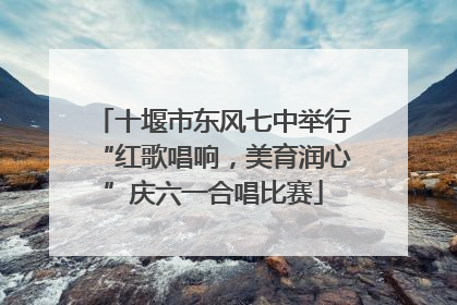 十堰市东风七中举行“红歌唱响，美育润心”庆六一合唱比赛