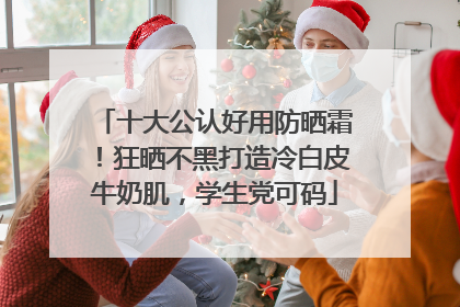 十大公认好用防晒霜！狂晒不黑打造冷白皮牛奶肌，学生党可码