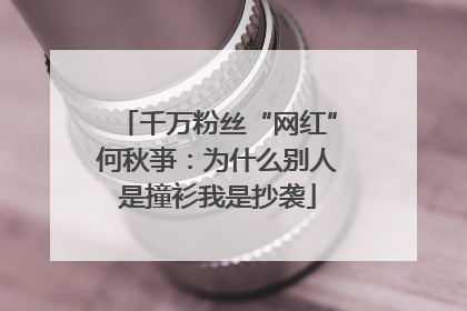 千万粉丝“网红”何秋亊：为什么别人是撞衫我是抄袭