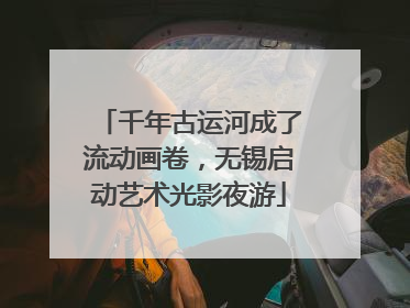 千年古运河成了流动画卷,无锡启动艺术光影夜游